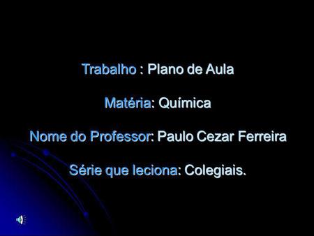 Trabalho : Plano de Aula Matéria: Química Nome do Professor: Paulo Cezar Ferreira Série que leciona: Colegiais.