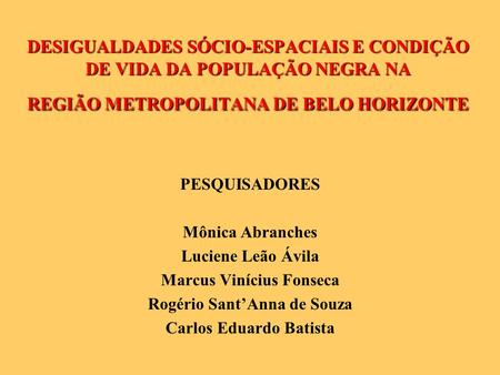 DESIGUALDADES SÓCIO-ESPACIAIS E CONDIÇÃO DE VIDA DA POPULAÇÃO NEGRA NA REGIÃO METROPOLITANA DE BELO HORIZONTE PESQUISADORES Mônica Abranches Luciene Leão.