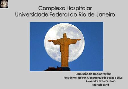 Complexo Hospitalar Universidade Federal do Rio de Janeiro Comissão de Implantação: Presidente: Nelson Albuquerque de Souza e Silva Alexandre Pinto Cardoso.