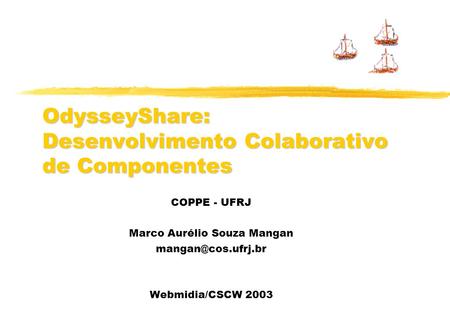 OdysseyShare: Desenvolvimento Colaborativo de Componentes COPPE - UFRJ Marco Aurélio Souza Mangan Webmidia/CSCW 2003.