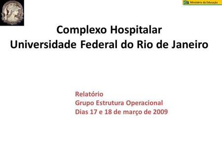 Complexo Hospitalar Universidade Federal do Rio de Janeiro Relatório Grupo Estrutura Operacional Dias 17 e 18 de março de 2009.