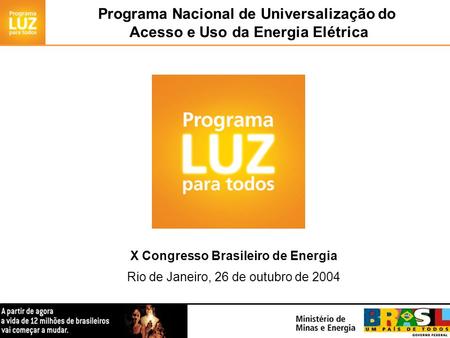 Programa Nacional de Universalização do Acesso e Uso da Energia Elétrica X Congresso Brasileiro de Energia Rio de Janeiro, 26 de outubro de 2004.