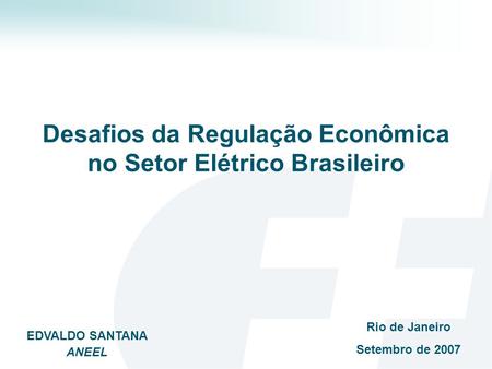 Desafios da Regulação Econômica no Setor Elétrico Brasileiro Rio de Janeiro Setembro de 2007 EDVALDO SANTANA ANEEL.