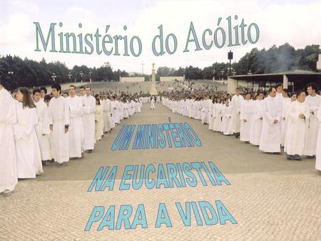 Ministério do Acólito UM MINISTÉRIO NA EUCARISTIA PARA A VIDA.
