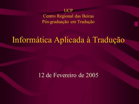 UCP Centro Regional das Beiras Pós-graduação em Tradução Informática Aplicada à Tradução 12 de Fevereiro de 2005.