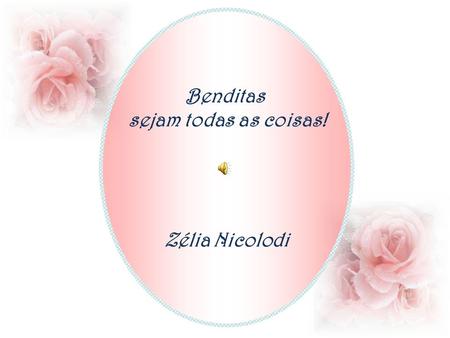 Benditas sejam todas as coisas! Zélia Nicolodi Benditas sejam todas as coisas do céu, da terra e do mar!