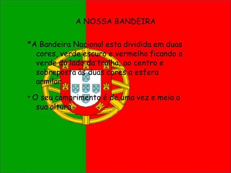 A NOSSA BANDEIRA *A Bandeira Nacional esta dividida em duas cores, verde escuro e vermelho ficando o verde do lado da tralha, ao centro e sobreposta às.