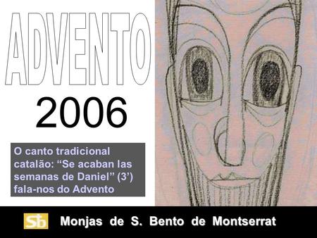 ADVENTO 2006 O canto tradicional catalão: “Se acaban las semanas de Daniel” (3’) fala-nos do Advento Monjas de S. Bento de Montserrat.