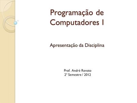 Programação de Computadores I Apresentação da Disciplina Prof. André Renato 2º Semestre / 2012.