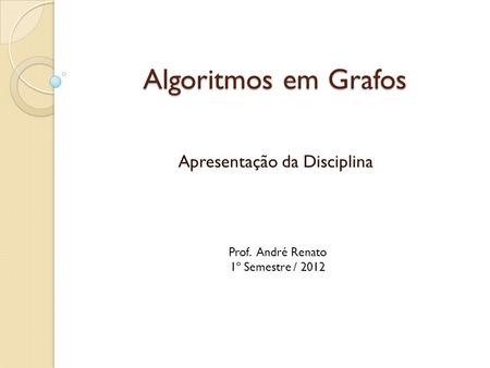 Algoritmos em Grafos Apresentação da Disciplina Prof. André Renato 1º Semestre / 2012.