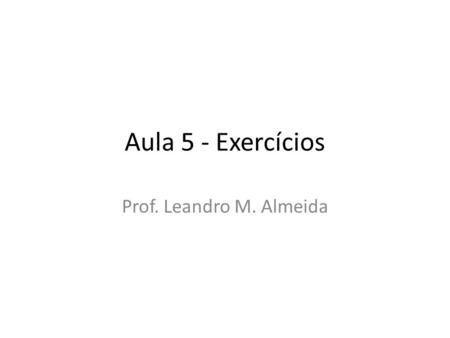 Aula 5 - Exercícios Prof. Leandro M. Almeida.