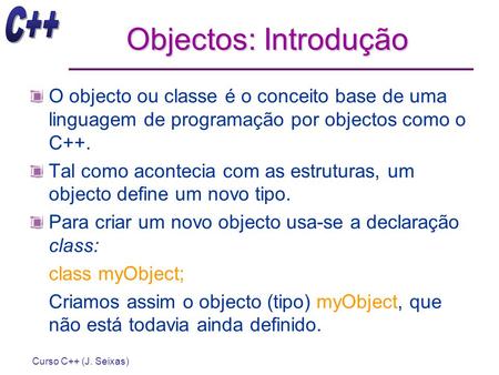 Objectos: Introdução O objecto ou classe é o conceito base de uma linguagem de programação por objectos como o C++. Tal como acontecia com as estruturas,