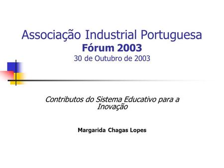 Associação Industrial Portuguesa Fórum 2003 30 de Outubro de 2003 Contributos do Sistema Educativo para a Inovação Margarida Chagas Lopes.