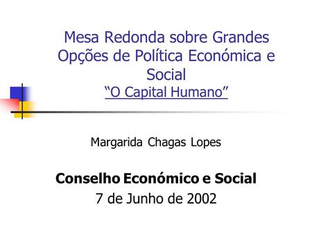 Mesa Redonda sobre Grandes Opções de Política Económica e Social O Capital Humano Margarida Chagas Lopes Conselho Económico e Social 7 de Junho de 2002.