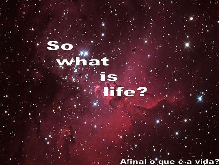So what is life? Afinal o que é a vida?.