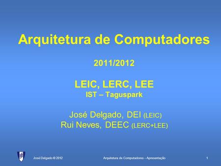 Arquitetura de Computadores 2011/2012 LEIC, LERC, LEE IST – Taguspark José Delgado, DEI (LEIC) Rui Neves, DEEC (LERC+LEE) José Delgado © 2012.