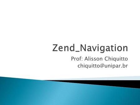 Prof: Alisson Chiquitto Zend_Navigation é um componente para gerenciar os links do seu website. Pode ser usado para criação: Menus.