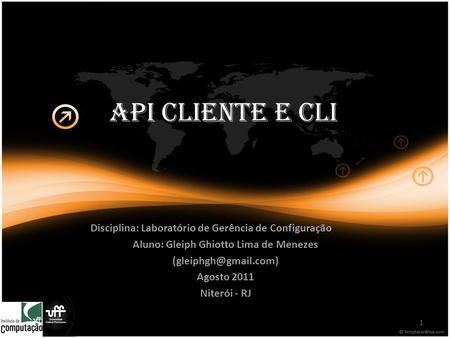 API Cliente e CLI Disciplina: Laboratório de Gerência de Configuração Aluno: Gleiph Ghiotto Lima de Menezes Agosto 2011 Niterói -