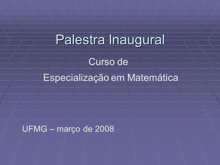 Palestra Inaugural Especialização em Matemática UFMG – março de 2008 Curso de.