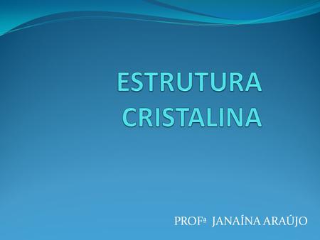 ESTRUTURA CRISTALINA PROFª JANAÍNA ARAÚJO.