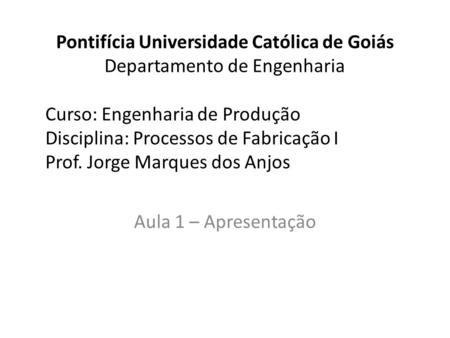 Pontifícia Universidade Católica de Goiás Departamento de Engenharia Curso: Engenharia de Produção Disciplina: Processos de Fabricação I Prof. Jorge Marques.
