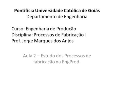 Pontifícia Universidade Católica de Goiás Departamento de Engenharia Curso: Engenharia de Produção Disciplina: Processos de Fabricação I Prof. Jorge Marques.
