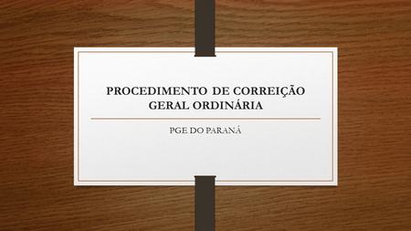 PROCEDIMENTO DE CORREIÇÃO GERAL ORDINÁRIA PGE DO PARANÁ.