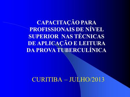 CAPACITAÇÃO PARA PROFISSIONAIS DE NÍVEL SUPERIOR NAS TÉCNICAS DE APLICAÇÃO E LEITURA DA PROVA TUBERCULÍNICA CURITIBA – JULHO/2013.