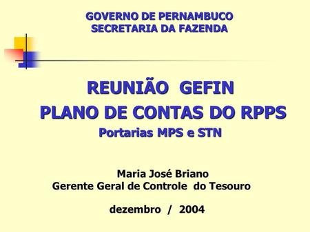 REUNIÃO GEFIN PLANO DE CONTAS DO RPPS PLANO DE CONTAS DO RPPS Portarias MPS e STN GOVERNO DE PERNAMBUCO SECRETARIA DA FAZENDA dezembro / 2004 Maria José.