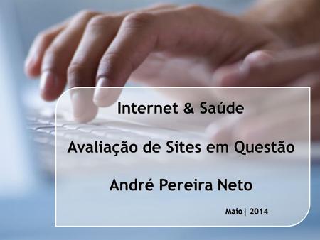 Internet & Saúde Avaliação de Sites em Questão André Pereira Neto Maio| 2014.