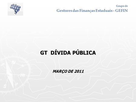 Grupo de Gestores das Finanças Estaduais - GEFIN GT DÍVIDA PÚBLICA MARÇO DE 2011.