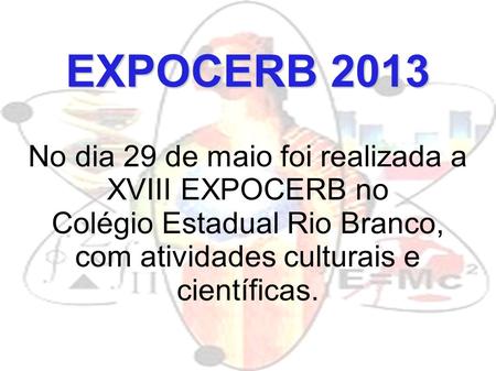 EXPOCERB 2013 No dia 29 de maio foi realizada a XVIII EXPOCERB no Colégio Estadual Rio Branco, com atividades culturais e científicas.