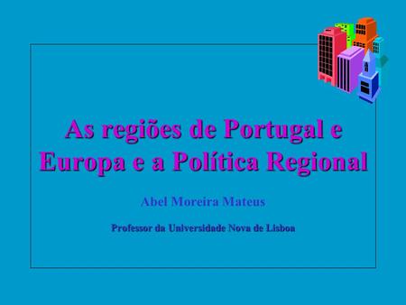 As regiões de Portugal e Europa e a Política Regional Abel Moreira Mateus Professor da Universidade Nova de Lisboa.