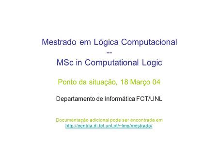 Mestrado em Lógica Computacional -- MSc in Computational Logic Ponto da situação, 18 Março 04 Departamento de Informática FCT/UNL Documentação adicional.