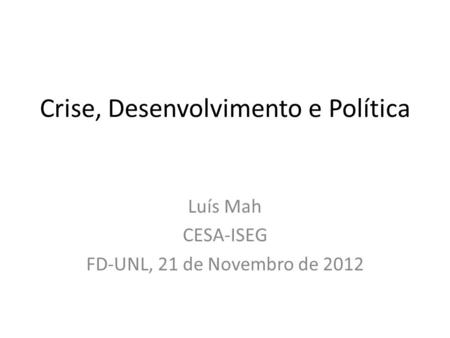 Crise, Desenvolvimento e Política Luís Mah CESA-ISEG FD-UNL, 21 de Novembro de 2012.