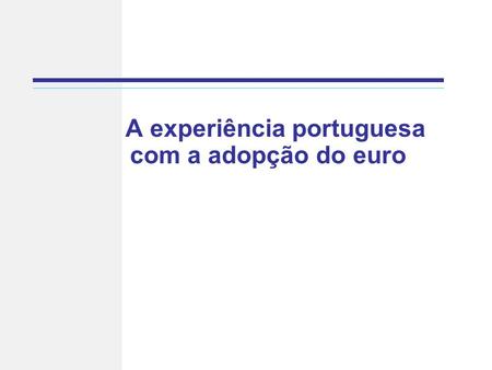 A experiência portuguesa com a adopção do euro. A experiência portuguesa com o euro 1)Desenvolvimentos económicos antes e após a adopção do euro 2)O Impacto.