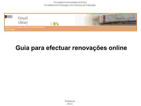 Guia para efectuar renovações online Fundação Universidade do Porto Faculdade de Psicologia e de Ciências da Educação Biblioteca 2011.