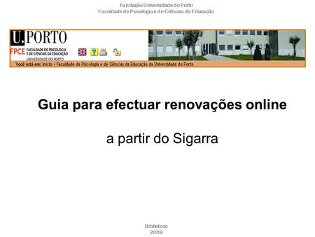 Guia para efectuar renovações online a partir do Sigarra Fundação Universidade do Porto Faculdade de Psicologia e de Ciências da Educação Biblioteca 2009.