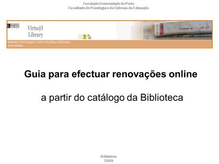 Guia para efectuar renovações online a partir do catálogo da Biblioteca Fundação Universidade do Porto Faculdade de Psicologia e de Ciências da Educação.