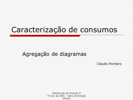 Distribuição de Energia II 5º ano da LEEC - ramo de Energia (FEUP) Caracterização de consumos Agregação de diagramas Cláudio Monteiro.