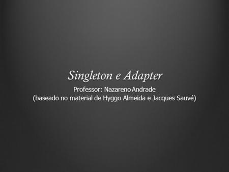 Singleton e Adapter Professor: Nazareno Andrade