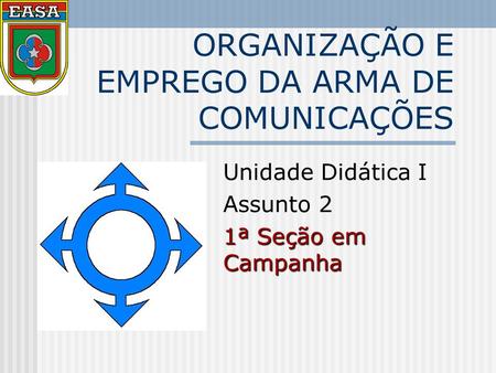 ORGANIZAÇÃO E EMPREGO DA ARMA DE COMUNICAÇÕES Unidade Didática I Assunto 2 1ª Seção em Campanha.
