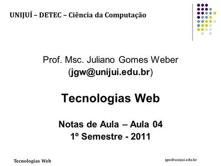 Tecnologias Web Prof. Msc. Juliano Gomes Weber Tecnologias Web Notas de Aula – Aula 04 1º Semestre - 2011 UNIJUÍ.