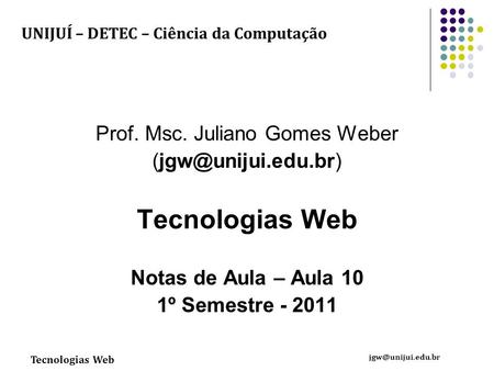 Tecnologias Web Prof. Msc. Juliano Gomes Weber Tecnologias Web Notas de Aula – Aula 10 1º Semestre - 2011 UNIJUÍ.