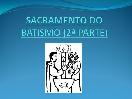 SACRAMENTO DO BATISMO (2ª PARTE)