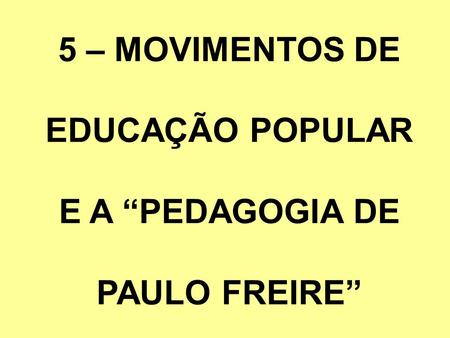 5 – MOVIMENTOS DE EDUCAÇÃO POPULAR E A “PEDAGOGIA DE PAULO FREIRE”