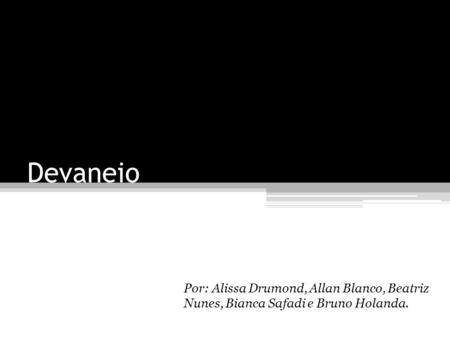 Devaneio Por: Alissa Drumond, Allan Blanco, Beatriz Nunes, Bianca Safadi e Bruno Holanda.