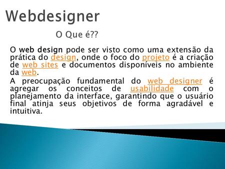 Webdesigner O Que é?? O web design pode ser visto como uma extensão da prática do design, onde o foco do projeto é a criação de web sites e documentos.