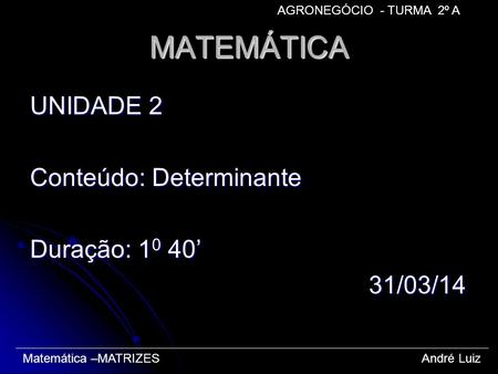 MATEMÁTICA UNIDADE 2 Conteúdo: Determinante Duração: 10 40’ 31/03/14