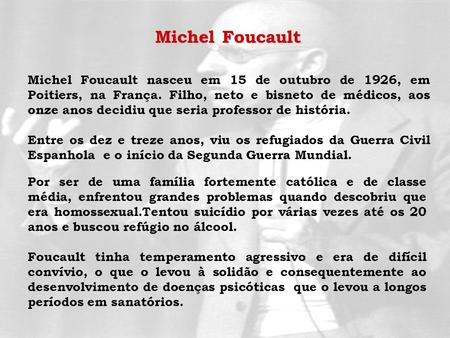 Michel Foucault Michel Foucault nasceu em 15 de outubro de 1926, em Poitiers, na França. Filho, neto e bisneto de médicos, aos onze anos decidiu que seria.